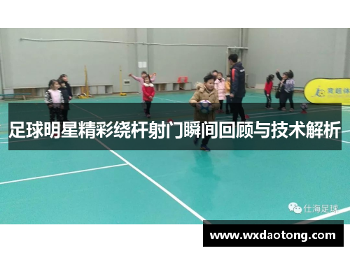 足球明星精彩绕杆射门瞬间回顾与技术解析