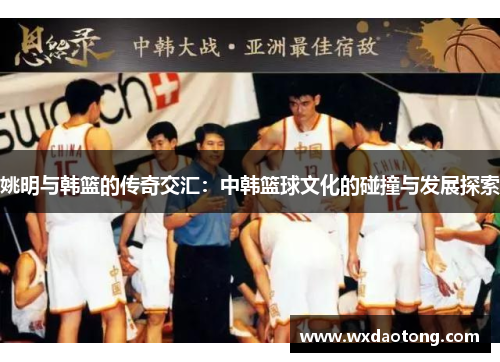 姚明与韩篮的传奇交汇：中韩篮球文化的碰撞与发展探索