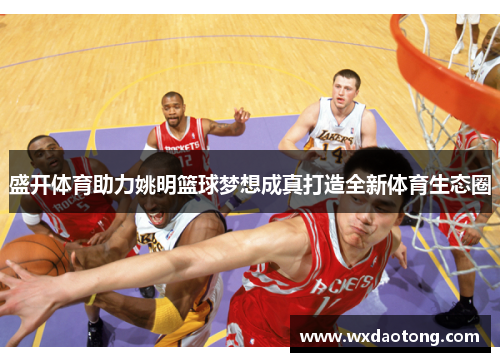 盛开体育助力姚明篮球梦想成真打造全新体育生态圈