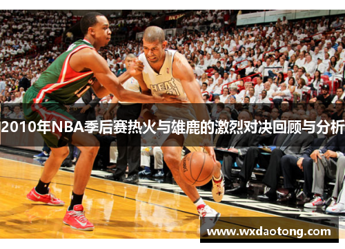 2010年NBA季后赛热火与雄鹿的激烈对决回顾与分析
