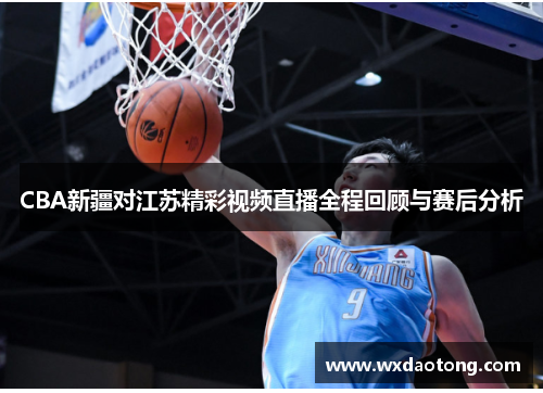 CBA新疆对江苏精彩视频直播全程回顾与赛后分析