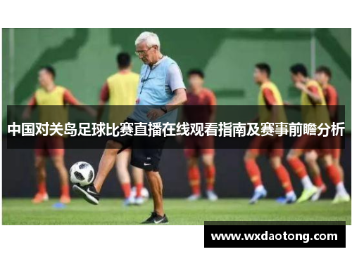 中国对关岛足球比赛直播在线观看指南及赛事前瞻分析