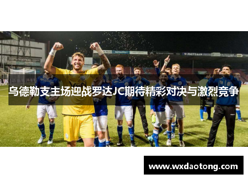 乌德勒支主场迎战罗达JC期待精彩对决与激烈竞争