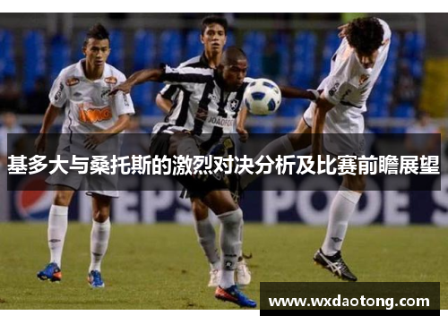 基多大与桑托斯的激烈对决分析及比赛前瞻展望