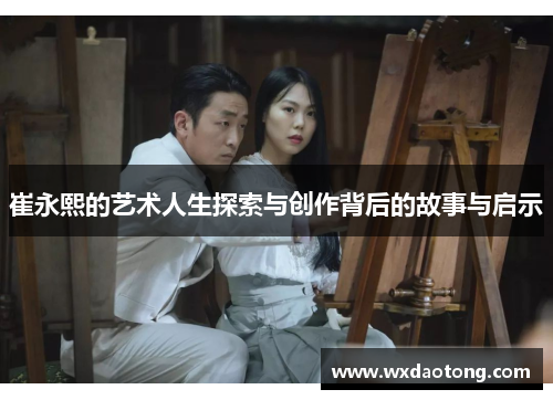 崔永熙的艺术人生探索与创作背后的故事与启示