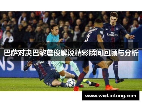 巴萨对决巴黎詹俊解说精彩瞬间回顾与分析