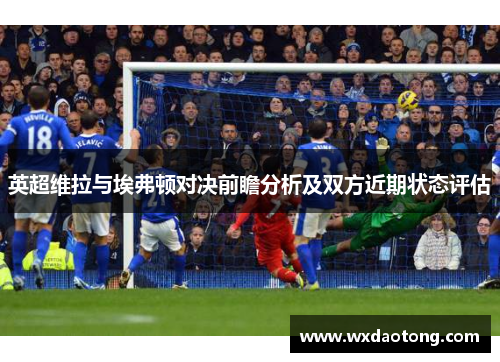 英超维拉与埃弗顿对决前瞻分析及双方近期状态评估