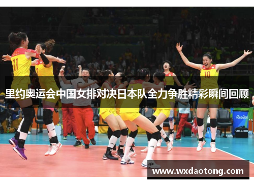 里约奥运会中国女排对决日本队全力争胜精彩瞬间回顾